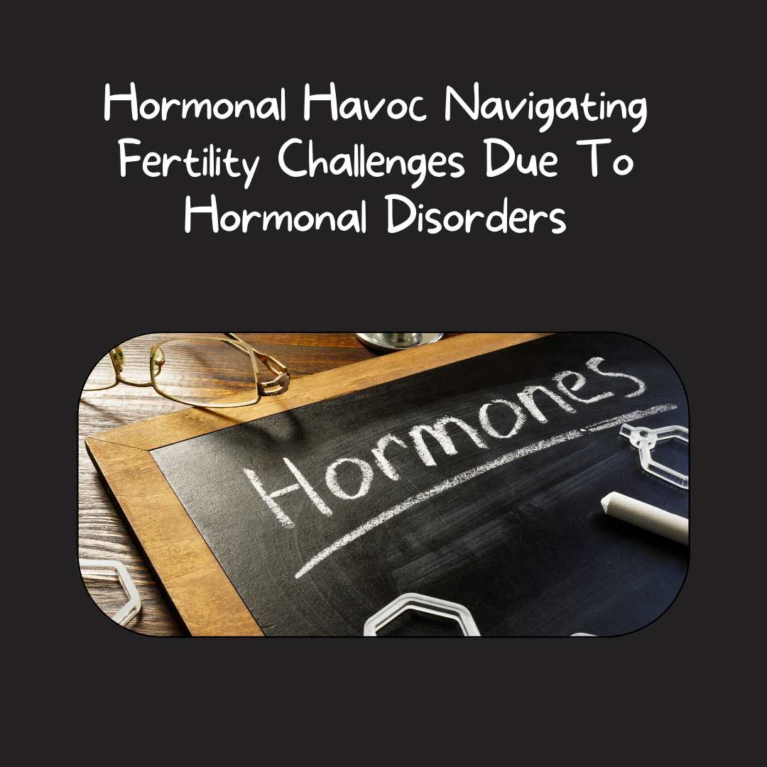 Hormonal Havoc Navigating Fertility Challenges Due To Hormonal Disorders