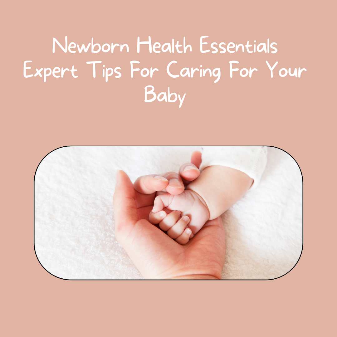 Newborn Health Essentials Expert Tips For Caring For Your Baby